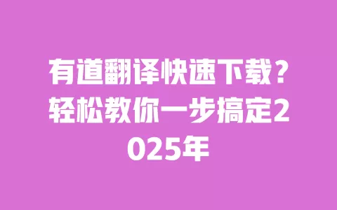 有道翻译快速下载?轻松教你一步搞定2025年 一