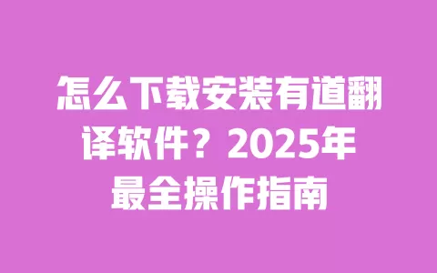 怎么下载安装有道翻译软件?2025年最全操作指南 一