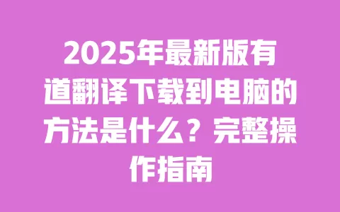 2025年最新版有道翻译下载到电脑的方法是什么?完整操作指南 一