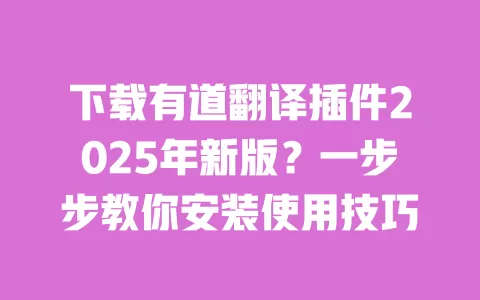 下载有道翻译插件2025年新版？一步步教你安装使用技巧 一