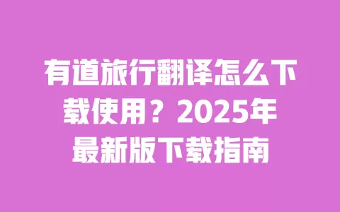 有道旅行翻译怎么下载使用？2025年最新版下载指南 一