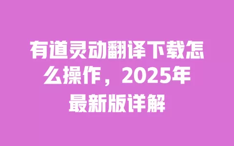 有道灵动翻译下载怎么操作，2025年最新版详解 一