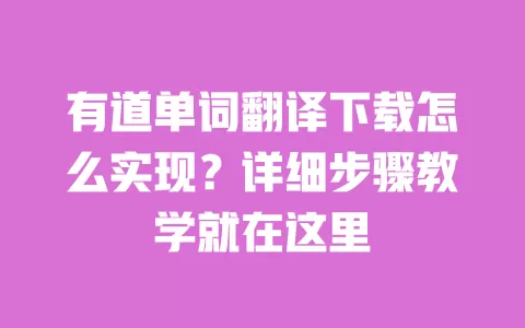 有道单词翻译下载怎么实现?详细步骤教学就在这里 一