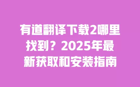 有道翻译下载2哪里找到?2025年最新获取和安装指南 一