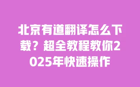 北京有道翻译怎么下载?超全教程教你2025年快速操作 一