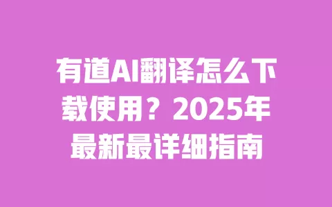 有道AI翻译怎么下载使用？2025年最新最详细指南 一