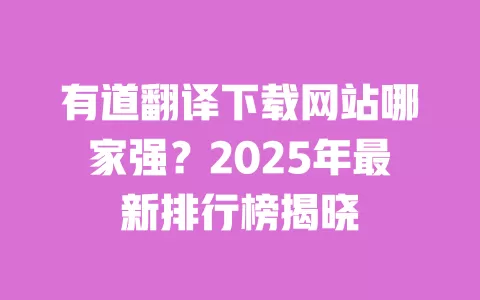 有道翻译下载网站哪家强?2025年最新排行榜揭晓 一