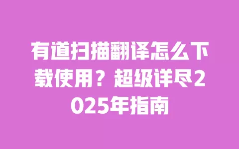 有道扫描翻译怎么下载使用？超级详尽2025年指南 一