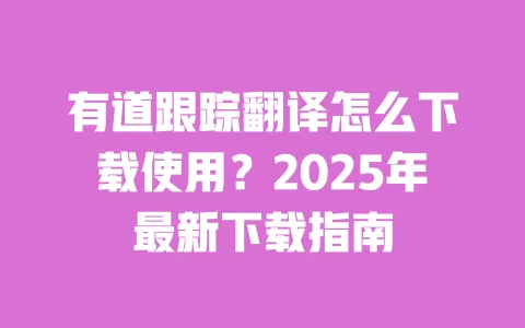 有道跟踪翻译怎么下载使用?2025年最新下载指南 一