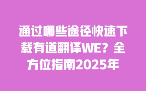 通过哪些途径快速下载有道翻译WE？全方位指南2025年 一