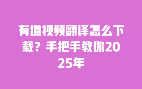 有道视频翻译怎么下载?手把手教你2025年 一