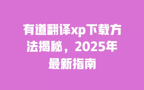 有道翻译xp下载方法揭秘,2025年最新指南 一