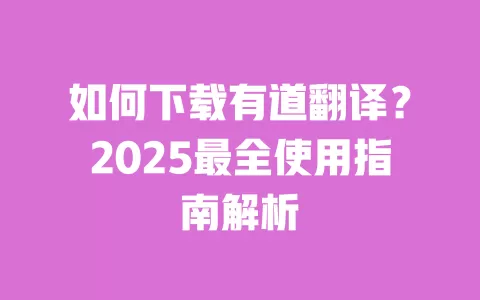 如何下载有道翻译？2025最全使用指南解析 一