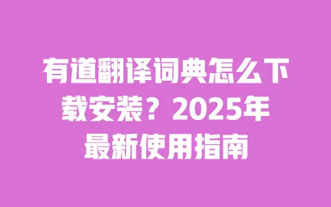 有道翻译词典怎么下载安装？2025年最新使用指南 一
