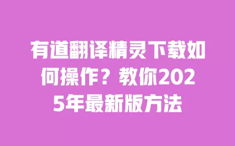 有道翻译精灵下载如何操作？教你2025年最新版方法 一
