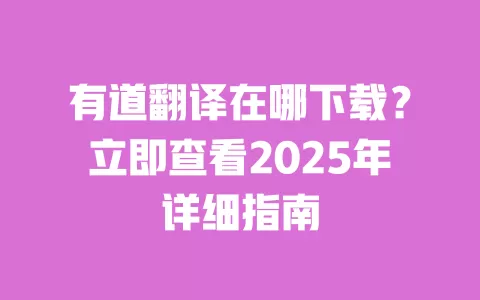 有道翻译在哪下载?立即查看2025年详细指南 一