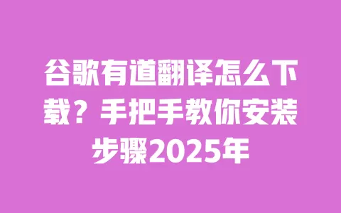 谷歌有道翻译怎么下载?手把手教你安装步骤2025年 一