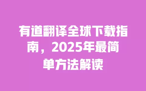 有道翻译全球下载指南，2025年最简单方法解读 一