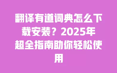 翻译有道词典怎么下载安装?2025年超全指南助你轻松使用 一
