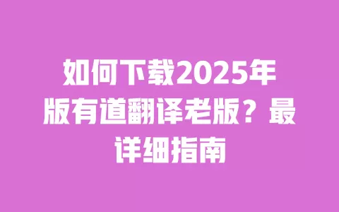 如何下载2025年版有道翻译老版?最详细指南 一