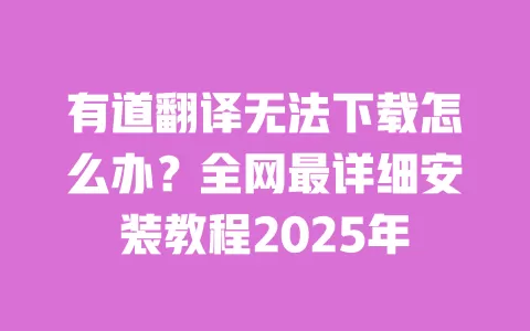 有道翻译无法下载怎么办?全网最详细安装教程2025年 一