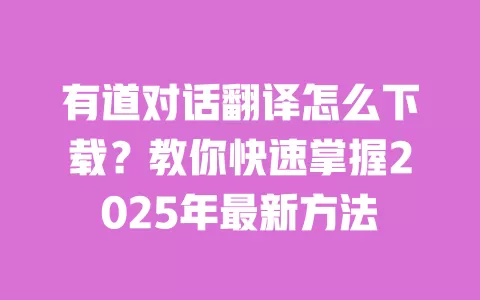 有道对话翻译怎么下载?教你快速掌握2025年最新方法 一