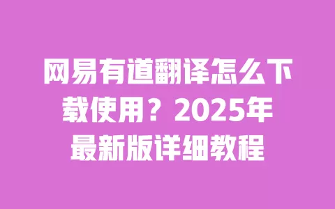 网易有道翻译怎么下载使用？2025年最新版详细教程 一